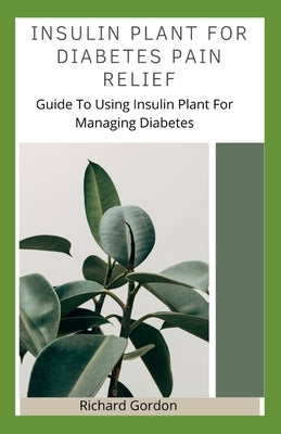 Insulin Plant for Diabetes Pain Relief: Guide To Using Insulin Plant For Managing Diabetes by Gordon, Richard