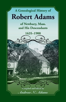 A Genealogical History of Robert Adams of Newbury, Mass., and his Descendants, 1635-1900 by Adams, Andrew