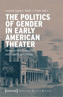The Politics of Gender in Early American Theater: Revolutionary Dramatists and Theatrical Practices by Lippert, Leopold
