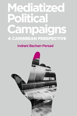Mediatized Political Campaigns: A Caribbean Perspective by Bachan-Persad, Indrani