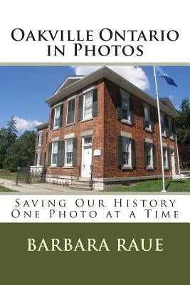 Oakville Ontario in Photos: Saving Our History One Photo at a Time by Raue, Barbara