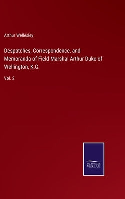 Despatches, Correspondence, and Memoranda of Field Marshal Arthur Duke of Wellington, K.G.: Vol. 2 by Wellesley, Arthur