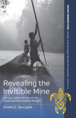 Revealing the Invisible Mine: Social Complexities of an Undeveloped Mining Project by Skrzypek, Emilia