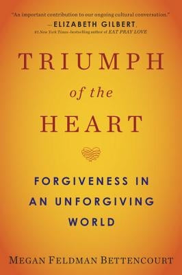 Triumph of the Heart: Forgiveness in an Unforgiving World by Feldman Bettencourt, Megan