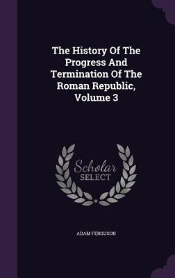 The History Of The Progress And Termination Of The Roman Republic, Volume 3 by Ferguson, Adam