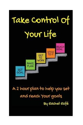 Take Control Of Your Life: A 2 hour plan to help you set and reach your goals by Rofe, Rachel