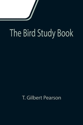 The Bird Study Book by Gilbert Pearson, T.