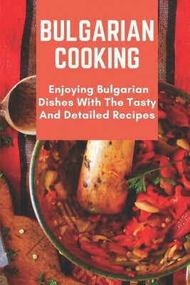 Bulgarian Cooking: Enjoying Bulgarian Dishes With The Tasty And Detailed Recipes: Modern Bulgarian Cuisine by Ulrick, Eva