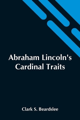 Abraham Lincoln'S Cardinal Traits; A Study In Ethics, With An Epilogue Addressed To Theologians by S. Beardslee, Clark