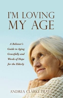 I'm Loving My Age: A Believer's Guide to Aging Gracefully and Words of Hope for the Elderly by Pratt, Andrea Clarke