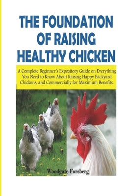 The Foundation of Raising Healthy Chickens: A Complete Beginner's Expository Guide on Everything You Need to Know About Raising Happy Backyard Chicken by Smith, James