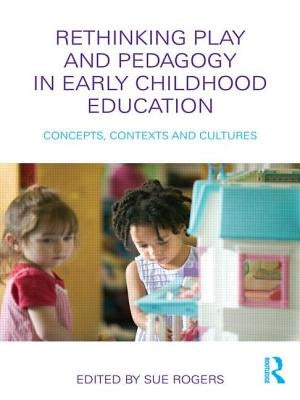 Rethinking Play and Pedagogy in Early Childhood Education: Concepts, Contexts and Cultures by Rogers, Sue