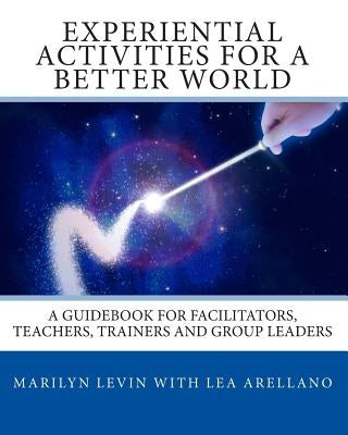 Experiential Activities For a Better World: : A Guidebook for Facilitators, Teachers, Trainers and Group Leaders by Arellano, Lea