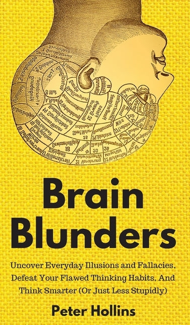 Brain Blunders: Uncover Everyday Illusions and Fallacies, Defeat Your Flawed Thinking Habits, And Think Smarter by Hollins, Peter