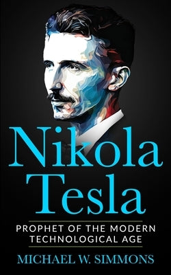 Nikola Tesla: Prophet Of The Modern Technological Age by Simmons, Michael W.