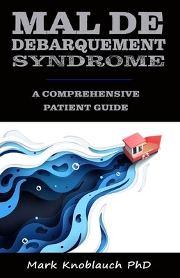 Mal de Debarquement Syndrome: A Comprehensive Patient Guide by Knoblauch Phd, Mark