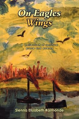 On Eagles Wings: A collection of spiritual prose and poems by Raimonde, Sienna Elizabeth