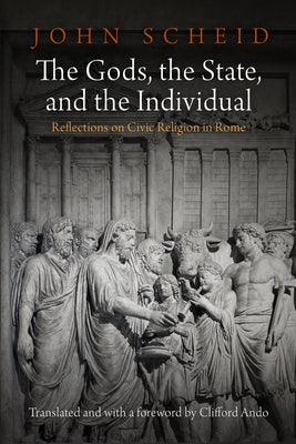 The Gods, the State, and the Individual: Reflections on Civic Religion in Rome by Scheid, John