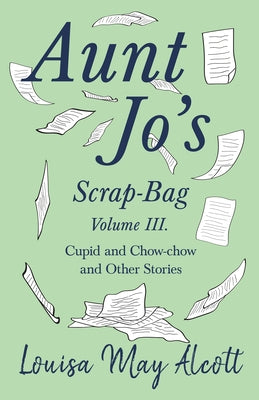 Aunt Jo's Scrap-Bag, Volume III: Cupid and Chow-chow, and Other Stories by Alcott, Louisa May