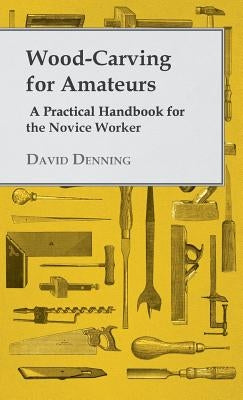 Wood-Carving for Amateurs - A Practical Handbook for the Novice Worker by Denning, David