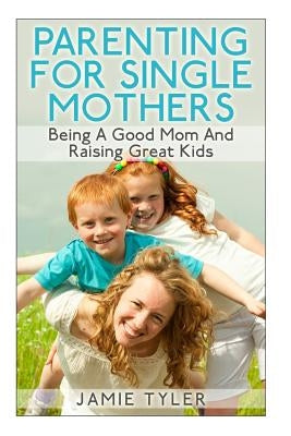 Parenting For Single Mothers: Being A Good Mom And Raising Great Kids by Tyler, Jamie