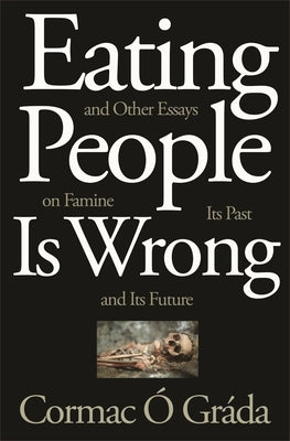 Eating People Is Wrong, and Other Essays on Famine, Its Past, and Its Future by Ó. Gráda, Cormac