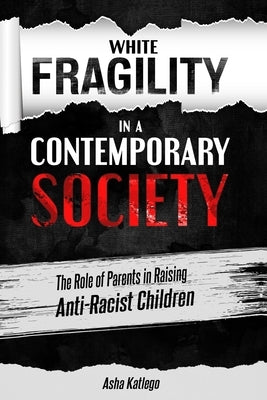 White Fragility in a Contemporary Society: The Role of Parents in Raising Anti-Racist Children by Katlego, Asha