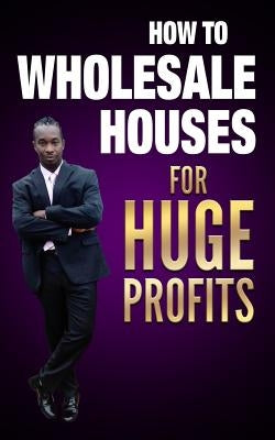 How to Wholesale Houses for Huge Profit by Braveboy, Ernie