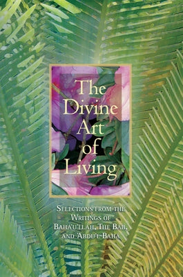 The Divine Art of Living: Selections from the Writings of Baha'u'llah, the Bab, and 'Abdu'l-Baha by Baha'i Publishing