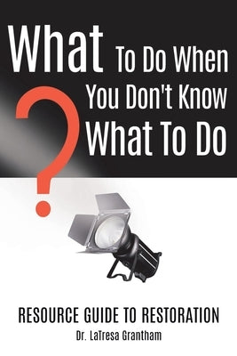 What to Do When You Don't Know What to Do: Resource Guide to Restoration by Grantham, Latresa