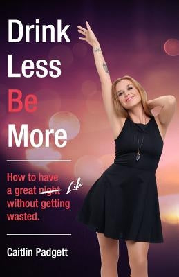 Drink Less Be More: How to have a great night (and life!) without getting wasted by Padgett, Caitlin