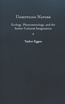 Unsettling Nature: Ecology, Phenomenology, and the Settler Colonial Imagination by Eggan, Taylor