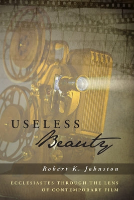 Useless Beauty: Ecclesiastes Through the Lens of Contemporary Film by Johnston, Robert K.