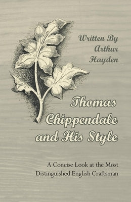 Thomas Chippendale and His Style - A Concise Look at the Most Distinguished English Craftsman by Hayden, Arthur