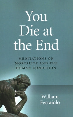 You Die at the End: Meditations on Mortality and the Human Condition by Ferraiolo, William