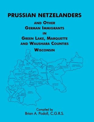 Prussian Netzelanders and Other German Immigrants in Green Lake, Marquette & Waushara Counties, Wisconsin by Podoll, Brian a.