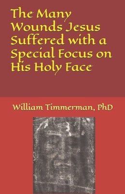 The Many Wounds Jesus Suffered with a Special Focus on His Holy Face by Timmerman, William