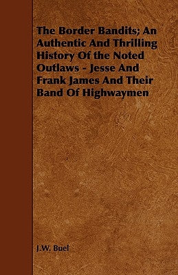 The Border Bandits; An Authentic and Thrilling History of the Noted Outlaws - Jesse and Frank James and Their Band of Highwaymen by Buel, J. W.