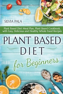 Plant Based Diet for Beginners: Plant Based Diet Meal Plan, Plant Based Cookbook, with Easy, Delicious and Healthy Whole Food Recipes by Pala, Silvia