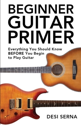 Beginner Guitar Primer: Everything You Should Know BEFORE You Begin to Play Guitar by Serna, Desi