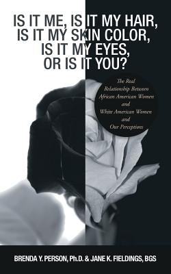 Is It Me, Is It My Hair, Is It My Skin Color, Is It My Eyes, or Is It You?: The Real Relationship Between African American Women and White American Wo by Person, Brenda Y.
