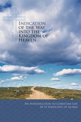 Indication of the Way Into the Kingdom of Heaven: An Introduction to Christian Life by St Innocent of Alaska