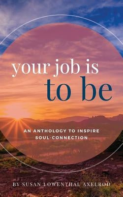 Your Job is To Be: An Anthology to Inspire Soul-Connection by Axelrod, Susan Lowenthal
