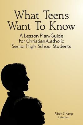 What Teens Want To Know: A Lesson Plan/Guide for Christian/Catholic Senior High Students by Kamp, Albert S.