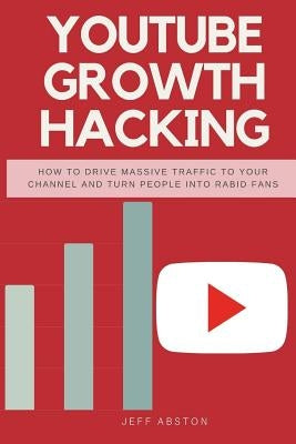 Youtube Growth Hacking: How to Drive Massive Traffic to Your Channel and Turn People Into Rabid Fans by Abston, Jeff