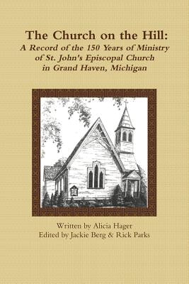 The Church on the Hill: A Record of the 150 Years of Ministry of St. John's Episcopal Church by Hager, Alicia