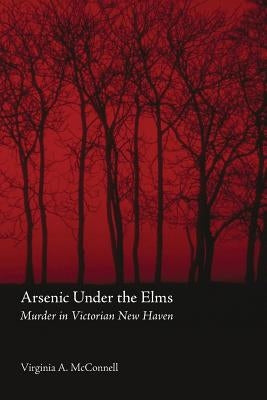 Arsenic Under the Elms: Murder in Victorian New Haven by McConnell, Virginia a.