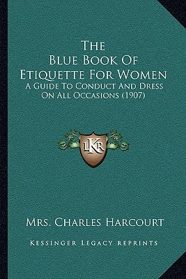 The Blue Book Of Etiquette For Women: A Guide To Conduct And Dress On All Occasions (1907) by Harcourt, Charles