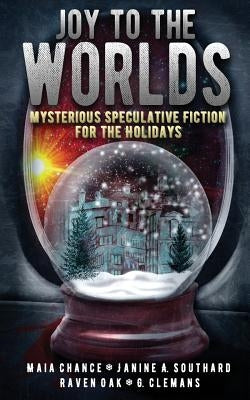 Joy to the Worlds: Mysterious Speculative Fiction for the Holidays by Chance, Maia