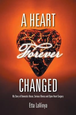 A Heart Forever Changed: My Story of Domestic Abuse, Serious Illness and Open Heart Surgery by Lavinya, Etta